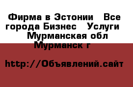 Фирма в Эстонии - Все города Бизнес » Услуги   . Мурманская обл.,Мурманск г.